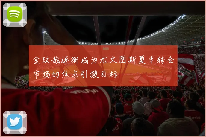 金玟哉逐渐成为尤文图斯夏季转会市场的焦点引援目标
