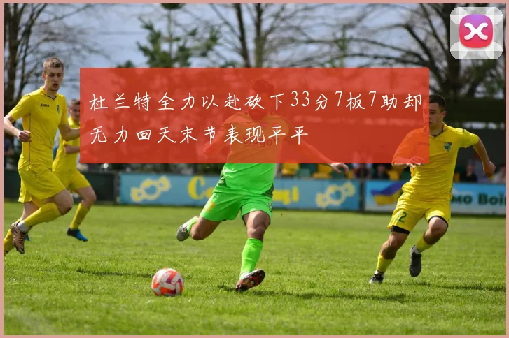 杜兰特全力以赴砍下33分7板7助却无力回天末节表现平平