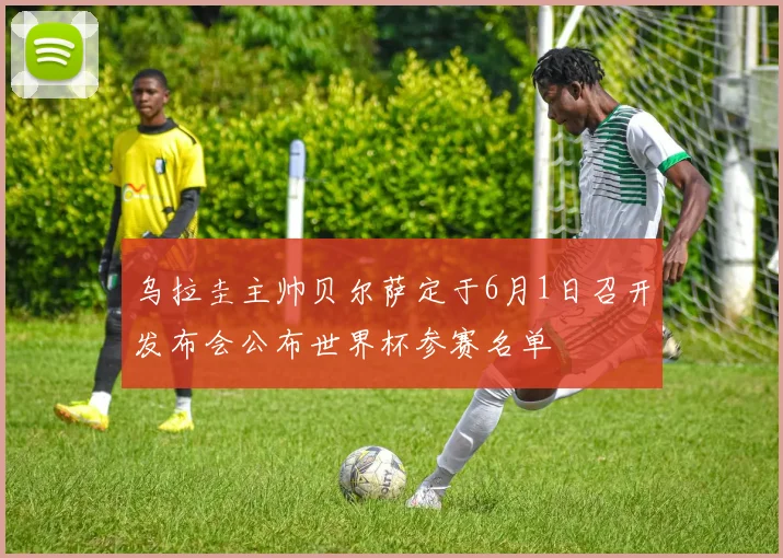 乌拉圭主帅贝尔萨定于6月1日召开发布会公布世界杯参赛名单