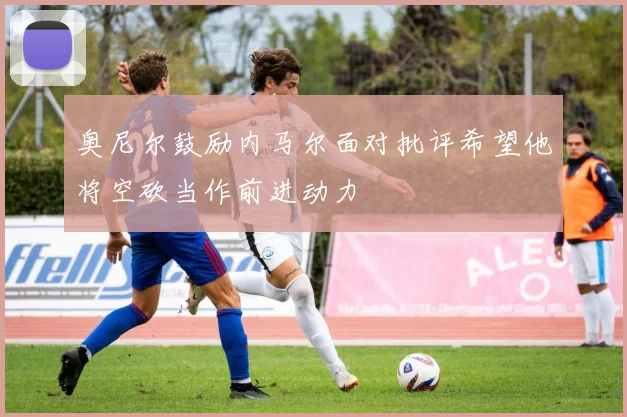 奥尼尔鼓励内马尔面对批评希望他将空砍当作前进动力