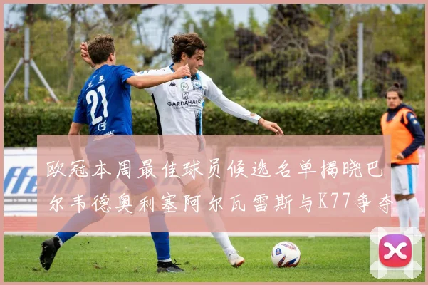 欧冠本周最佳球员候选名单揭晓巴尔韦德奥利塞阿尔瓦雷斯与K77争夺荣誉
