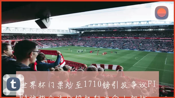 世界杯门票炒至1710镑引发争议FIFA被指合法化投机行为令人担忧
