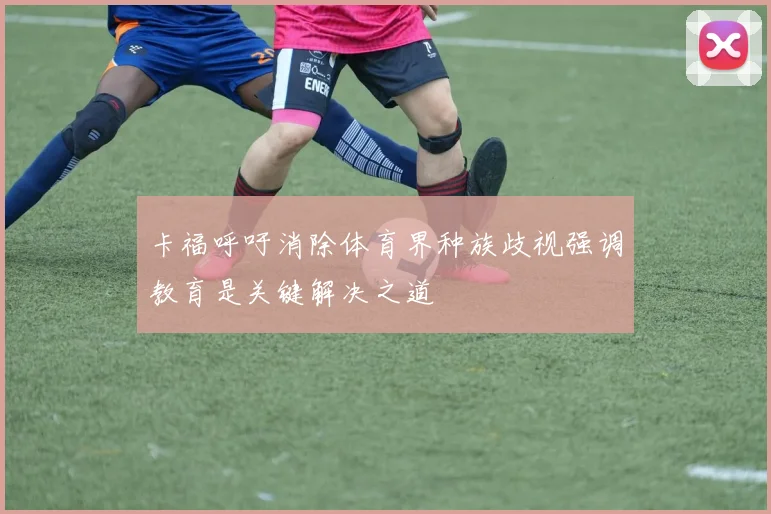卡福呼吁消除体育界种族歧视强调教育是关键解决之道