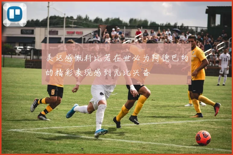 美记感慨科比若在世必为阿德巴约的精彩表现感到无比兴奋