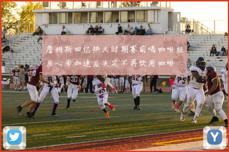 詹姆斯回忆热火时期赛前喝咖啡经历心率加速后决定不再饮用咖啡