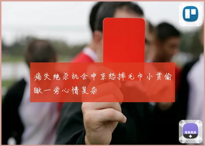 痛失绝杀机会申京怒摔毛巾小贾偷瞅一旁心情复杂