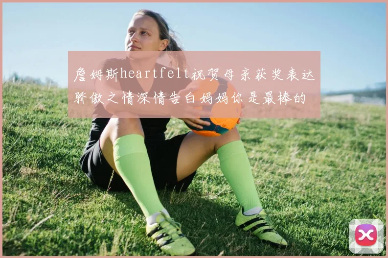 詹姆斯heartfelt祝贺母亲获奖表达骄傲之情深情告白妈妈你是最棒的我爱你