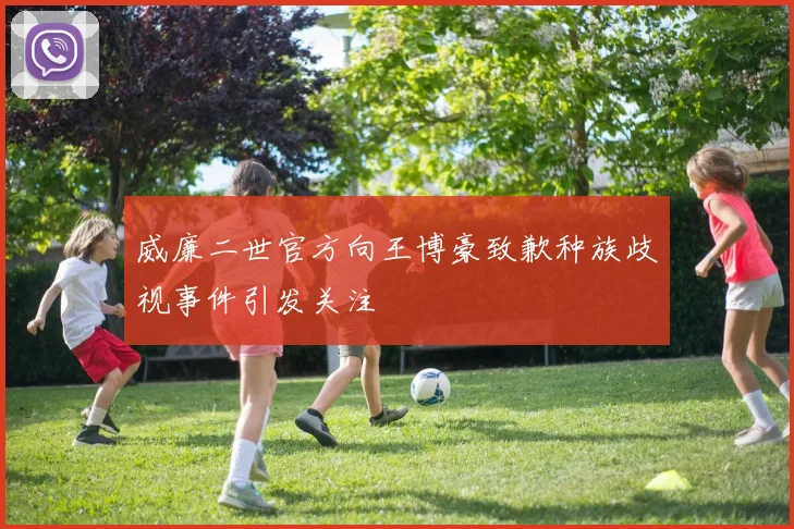 威廉二世官方向王博豪致歉种族歧视事件引发关注