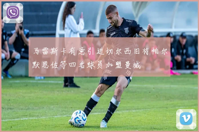 马雷斯卡有意引进切尔西旧将帕尔默恩佐等四名球员加盟曼城