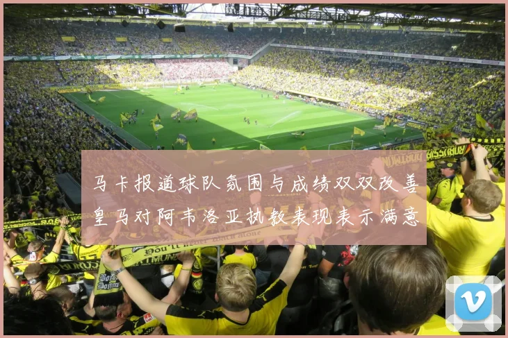 马卡报道球队氛围与成绩双双改善皇马对阿韦洛亚执教表现表示满意
