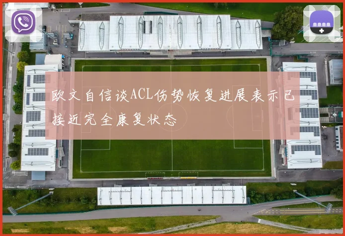 欧文自信谈ACL伤势恢复进展表示已接近完全康复状态