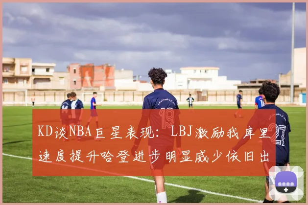 KD谈NBA巨星表现：LBJ激励我库里速度提升哈登进步明显威少依旧出色