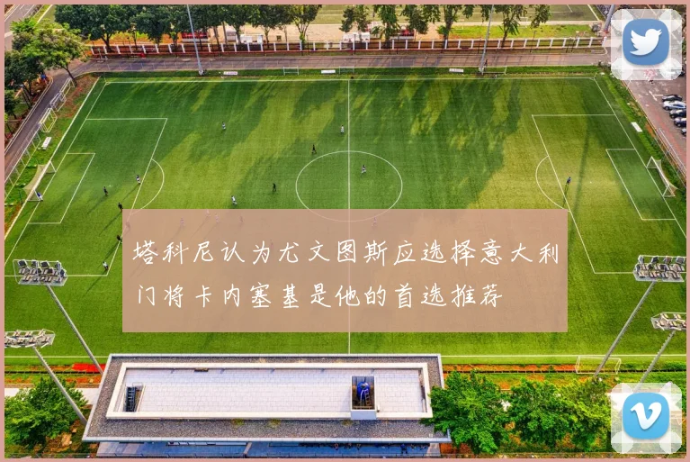 塔科尼认为尤文图斯应选择意大利门将卡内塞基是他的首选推荐