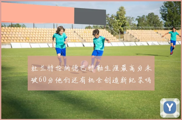 杜兰特伦纳德巴特勒生涯最高分未破60分他们还有机会创造新纪录吗