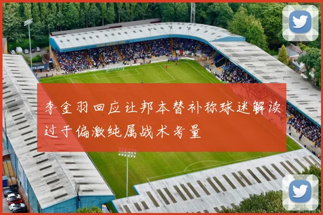 李金羽回应让邦本替补称球迷解读过于偏激纯属战术考量