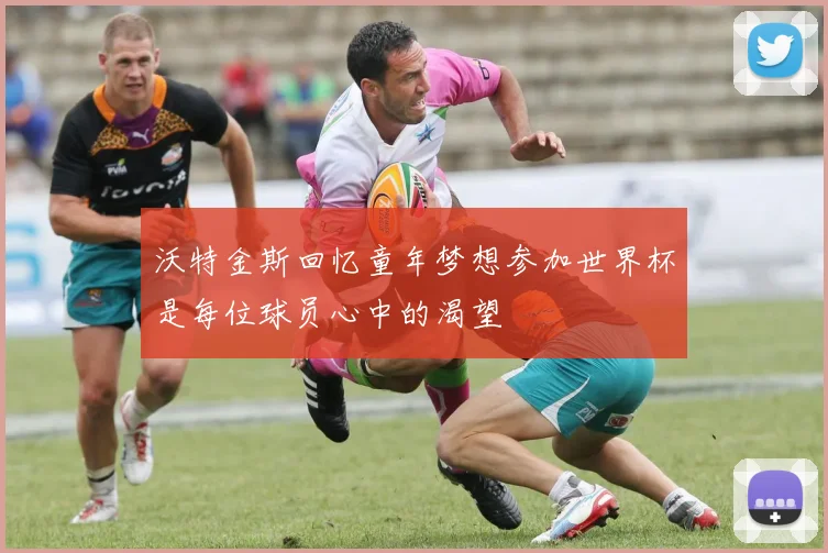 沃特金斯回忆童年梦想参加世界杯是每位球员心中的渴望