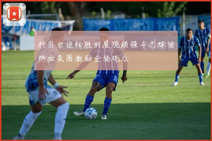 科贝尔逆转胜利展现顽强斗志球场热血氛围激励全场观众