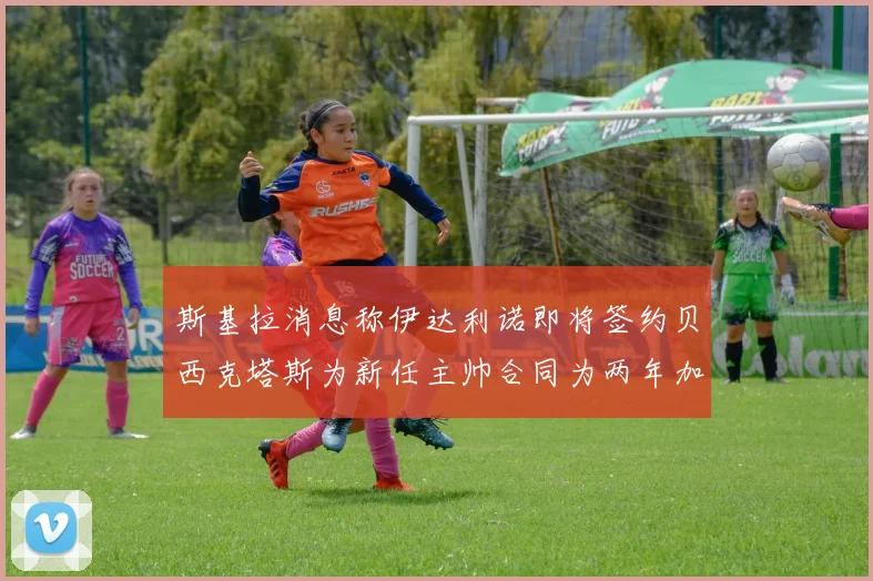 斯基拉消息称伊达利诺即将签约贝西克塔斯为新任主帅合同为两年加一年选项