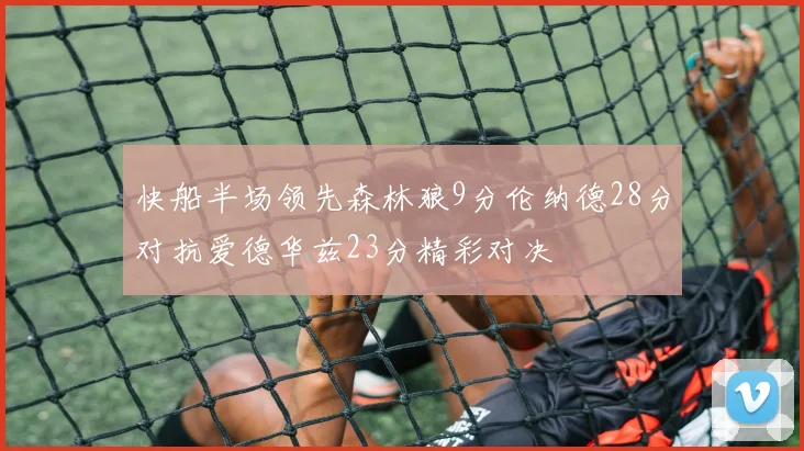 快船半场领先森林狼9分伦纳德28分对抗爱德华兹23分精彩对决