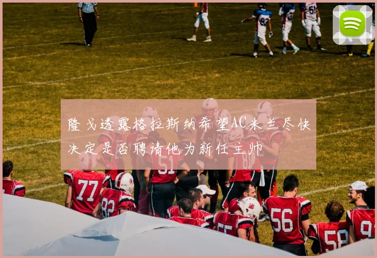 隆戈透露格拉斯纳希望AC米兰尽快决定是否聘请他为新任主帅