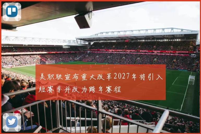 美职联宣布重大改革2027年将引入短赛季并改为跨年赛程