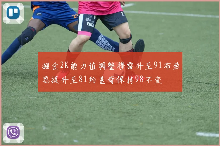 掘金2K能力值调整穆雷升至91布劳恩提升至81约基奇保持98不变
