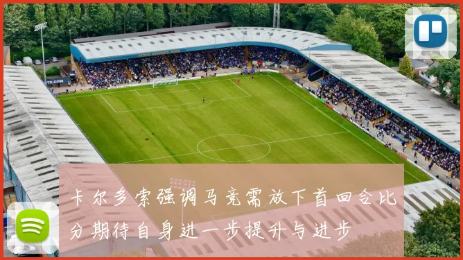 卡尔多索强调马竞需放下首回合比分期待自身进一步提升与进步