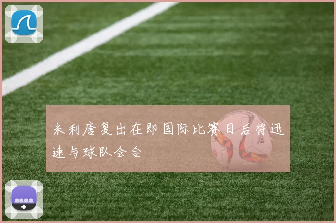 米利唐复出在即国际比赛日后将迅速与球队会合