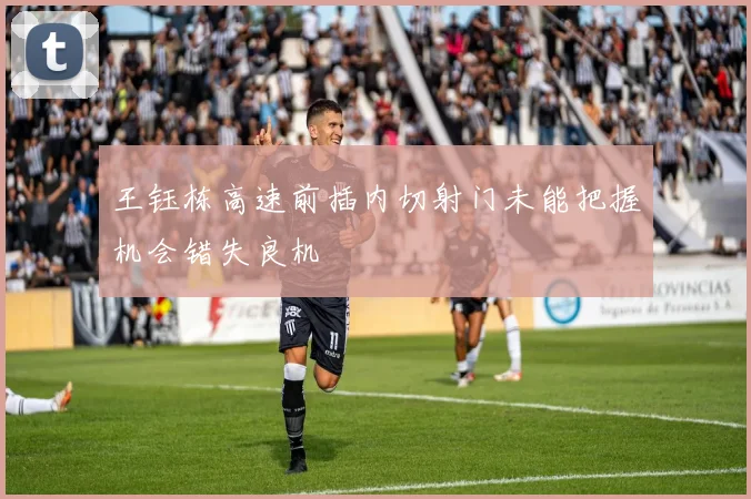 王钰栋高速前插内切射门未能把握机会错失良机