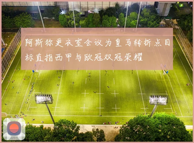 阿斯称更衣室会议为皇马转折点目标直指西甲与欧冠双冠荣耀