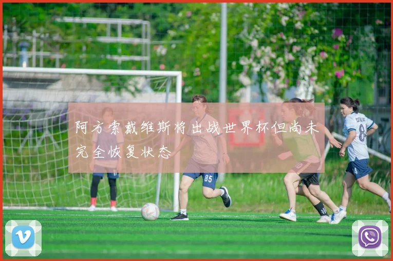 阿方索戴维斯将出战世界杯但尚未完全恢复状态