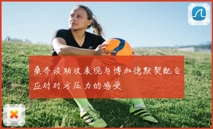 桑乔谈助攻表现与博加德默契配合应对对方压力的感受