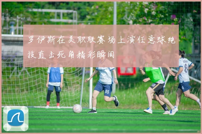 罗伊斯在美职联赛场上演任意球绝技直击死角精彩瞬间