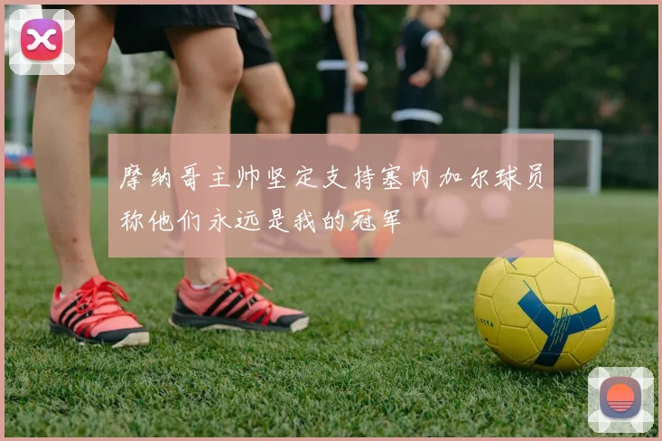 摩纳哥主帅坚定支持塞内加尔球员称他们永远是我的冠军