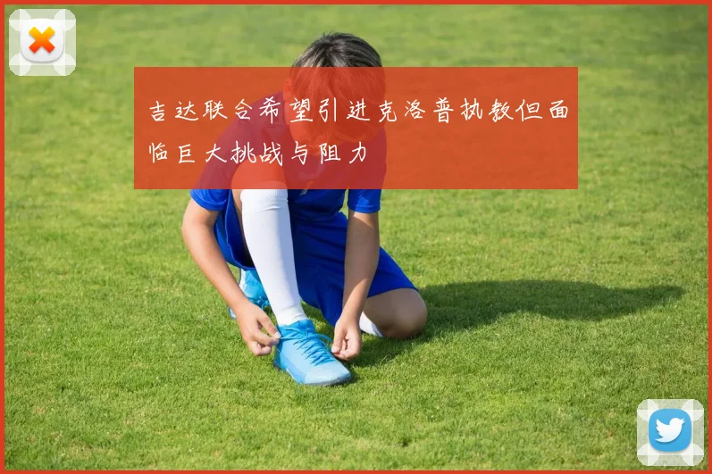 吉达联合希望引进克洛普执教但面临巨大挑战与阻力