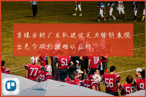 京媒分析广东队进攻乏力徐昕表现出色令双外援难以应对