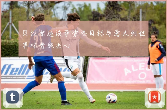 贝拉尔迪谈萨索洛目标与意大利世界杯晋级决心