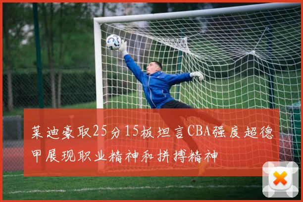 莱迪豪取25分15板坦言CBA强度超德甲展现职业精神和拼搏精神