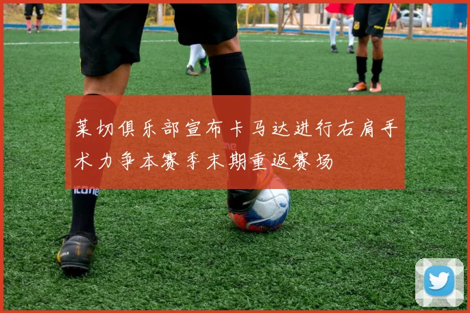 莱切俱乐部宣布卡马达进行右肩手术力争本赛季末期重返赛场