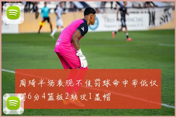 周琦半场表现不佳罚球命中率低仅得6分4篮板2助攻1盖帽