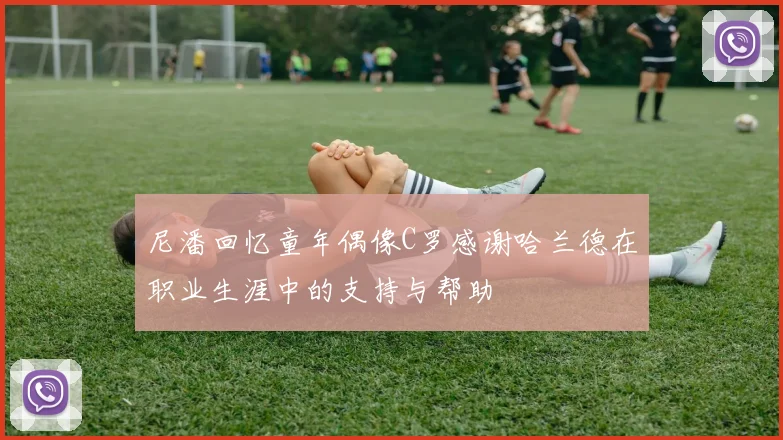 尼潘回忆童年偶像C罗感谢哈兰德在职业生涯中的支持与帮助