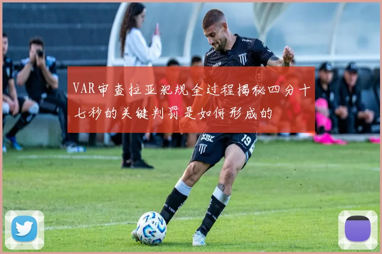 VAR审查拉亚犯规全过程揭秘四分十七秒的关键判罚是如何形成的