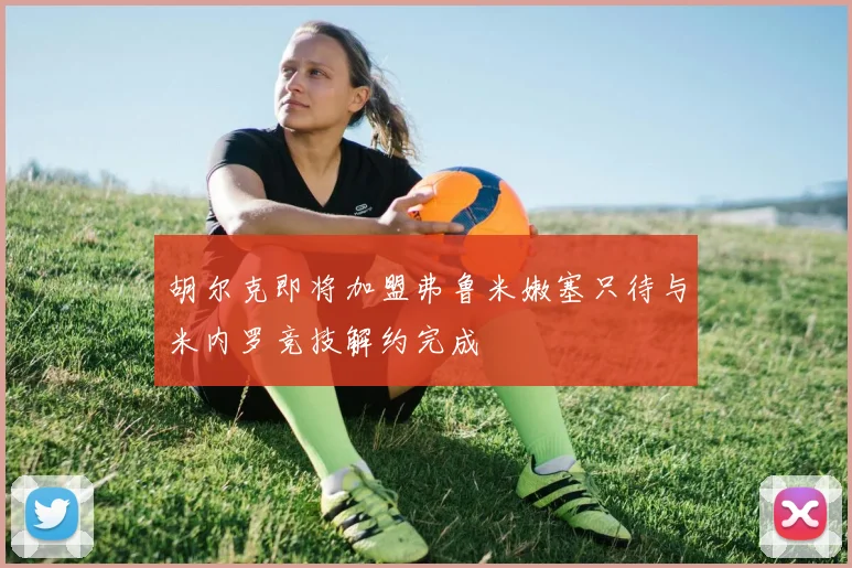 胡尔克即将加盟弗鲁米嫩塞只待与米内罗竞技解约完成