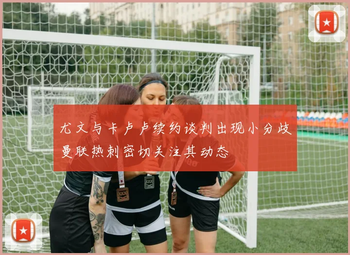 尤文与卡卢卢续约谈判出现小分歧曼联热刺密切关注其动态
