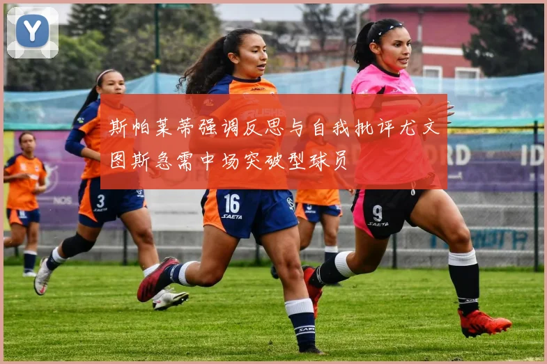 斯帕莱蒂强调反思与自我批评尤文图斯急需中场突破型球员