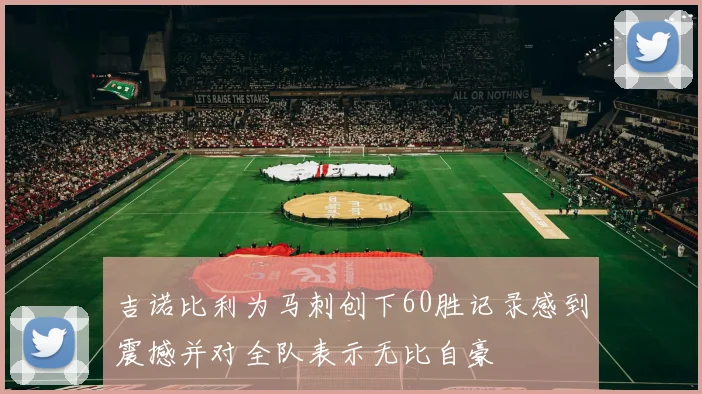 吉诺比利为马刺创下60胜记录感到震撼并对全队表示无比自豪