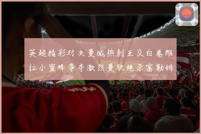 英超精彩对决曼城热刺互交白卷维拉小蜜蜂争夺激烈曼联绝杀富勒姆逆转胜利