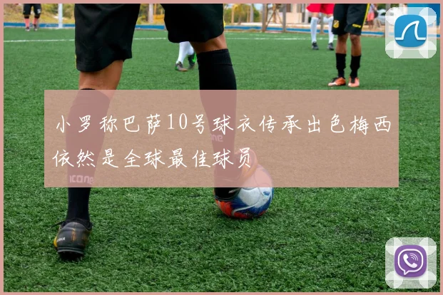 小罗称巴萨10号球衣传承出色梅西依然是全球最佳球员