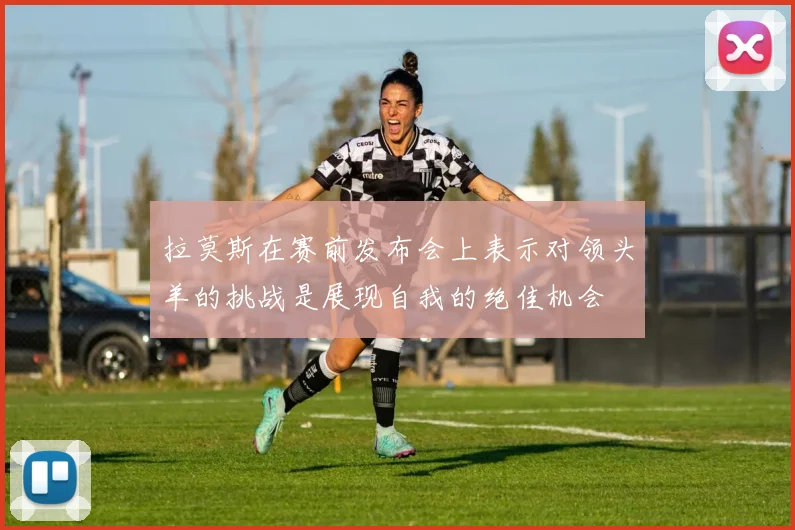 拉莫斯在赛前发布会上表示对领头羊的挑战是展现自我的绝佳机会