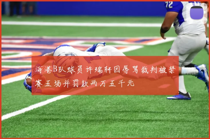 海港B队球员许瑞轩因辱骂裁判被禁赛五场并罚款两万五千元